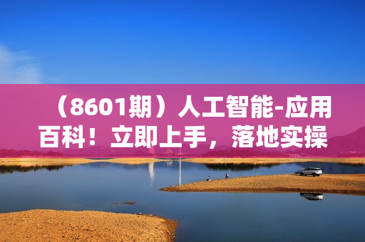 （8601期）人工智能-应用百科！立即上手，落地实操！数十倍提升工作学习效率