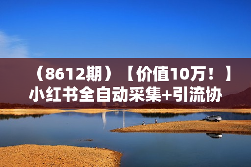（8612期）【价值10万！】小红书全自动采集+引流协议一体版！无需手机，支持10000