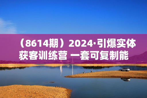 （8614期）2024·引爆实体获客训练营 一套可复制能落地的同城短视频打法 适合所有平台