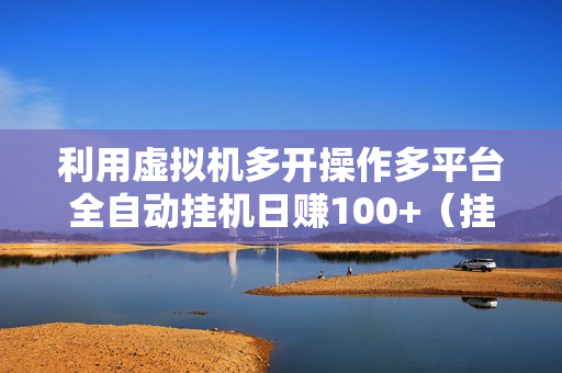利用虚拟机多开操作多平台全自动挂机日赚100+（挂机屋稳定项目）