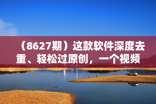 （8627期）这款软件深度去重、轻松过原创，一个视频全网分发，靠搬运月入2W+
