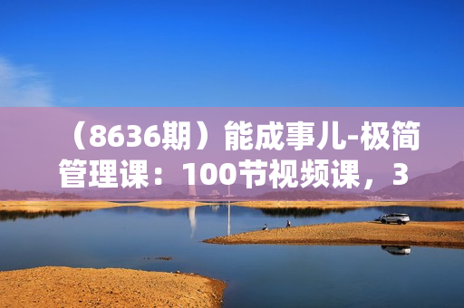 （8636期）能成事儿-极简管理课：100节视频课，30+精准管理动作，一套课拿下
