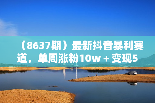 （8637期）最新抖音暴利赛道，单周涨粉10w＋变现50w的ai数字人落地保姆级教程