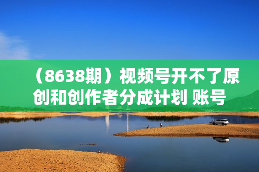 （8638期）视频号开不了原创和创作者分成计划 账号被减少推荐 账号不被推荐】如何解决