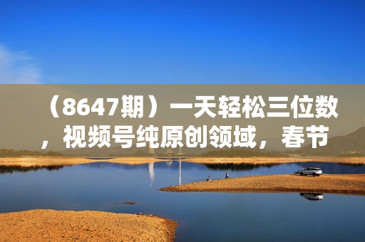 （8647期）一天轻松三位数，视频号纯原创领域，春节童子送祝福，年末流量大爆炸，