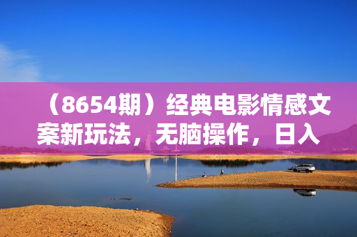 （8654期）经典电影情感文案新玩法，无脑操作，日入1000+（教程+素材）