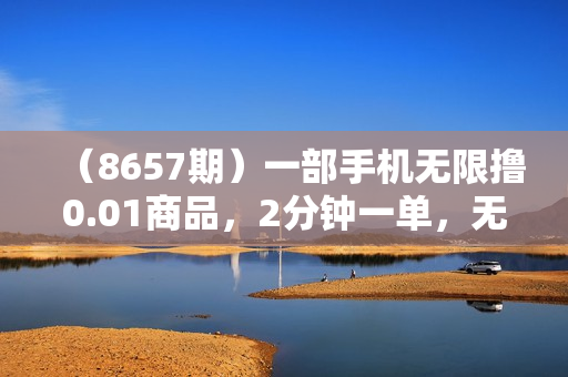 （8657期）一部手机无限撸0.01商品，2分钟一单，无需卸载刷机改机，小白也可无脑操作