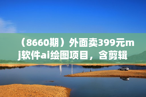 （8660期）外面卖399元mj软件ai绘图项目，含剪辑，特效，文案，账号运营（配套齐全）