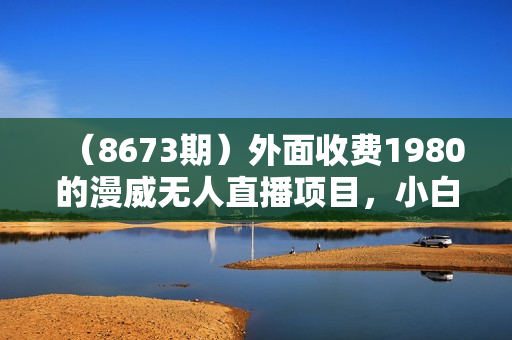 （8673期）外面收费1980的漫威无人直播项目，小白轻松上手撸音浪收割器