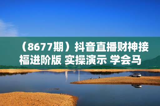 （8677期）抖音直播财神接福进阶版 实操演示 学会马上财源滚滚来