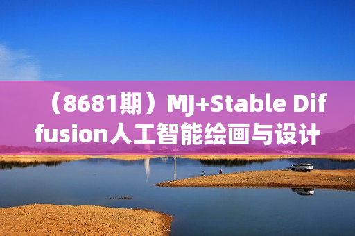 （8681期）MJ+Stable Diffusion人工智能绘画与设计-第6期AIGC课程（35节）