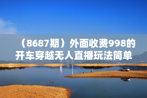 （8687期）外面收费998的开车穿越无人直播玩法简单好入手纯纯就是捡米