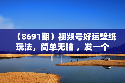 （8691期）视频号好运壁纸玩法，简单无脑 ，发一个爆一个，单作品收益1000＋