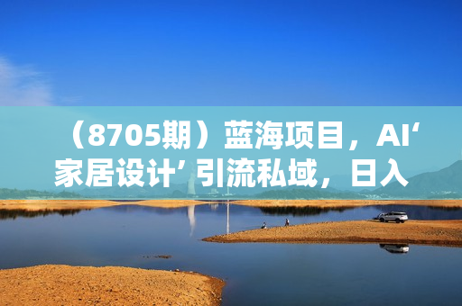 （8705期）蓝海项目，AI‘家居设计’ 引流私域，日入700+