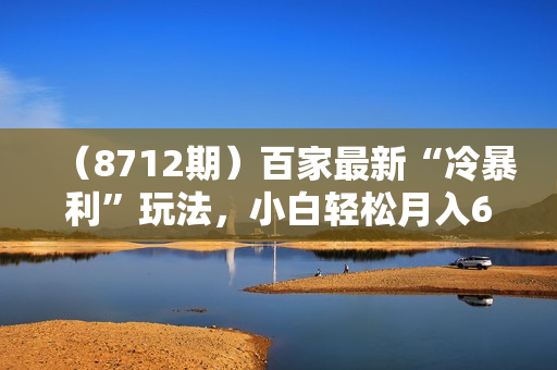 （8712期）百家最新“冷暴利”玩法，小白轻松月入6000+