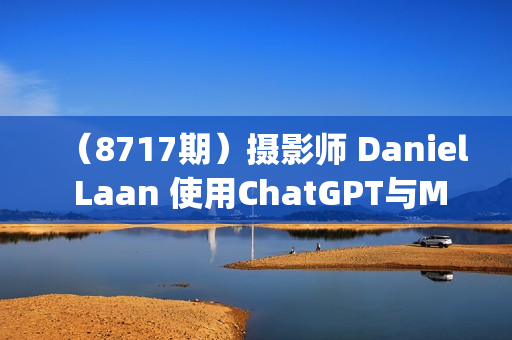 （8717期）摄影师 Daniel Laan 使用ChatGPT与Midjourney生成风光图像-中英字幕