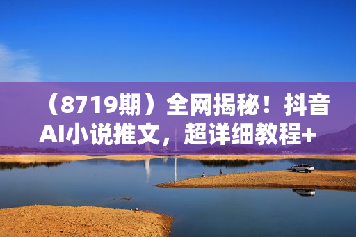 （8719期）全网揭秘！抖音AI小说推文，超详细教程+实操刨析，新手入坑必看