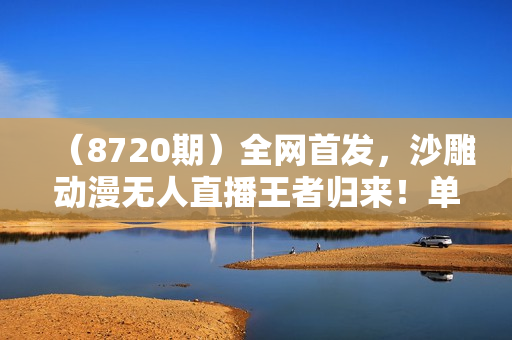 （8720期）全网首发，沙雕动漫无人直播王者归来！单号日入1000＋落地保姆级教程+素材
