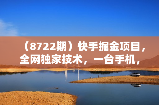 （8722期）快手掘金项目，全网独家技术，一台手机，一个月收益5000+，简单暴利
