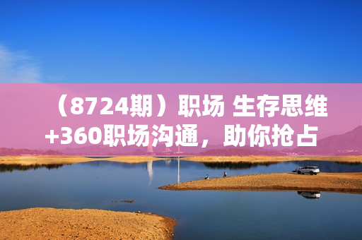 （8724期）职场 生存思维+360职场沟通，助你抢占思维高地，懂人性会说话