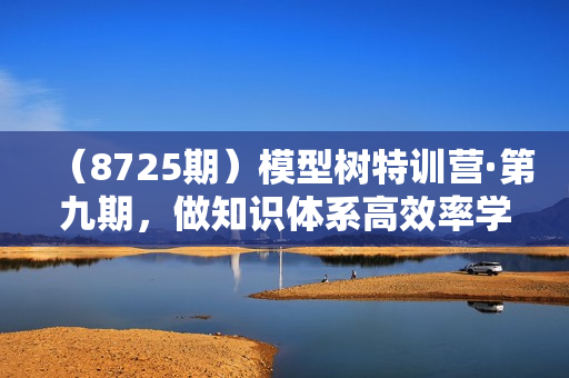 （8725期）模型树特训营·第九期，做知识体系高效率学习看这个（14节课）