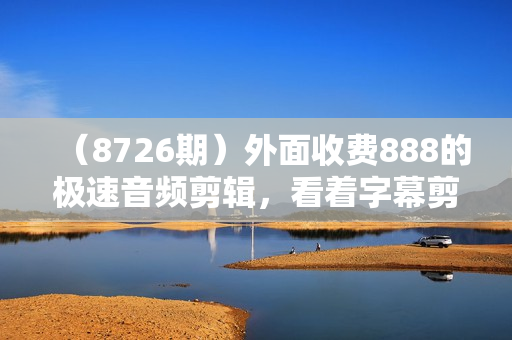 （8726期）外面收费888的极速音频剪辑，看着字幕剪音频，效率翻倍，支持一键导出【