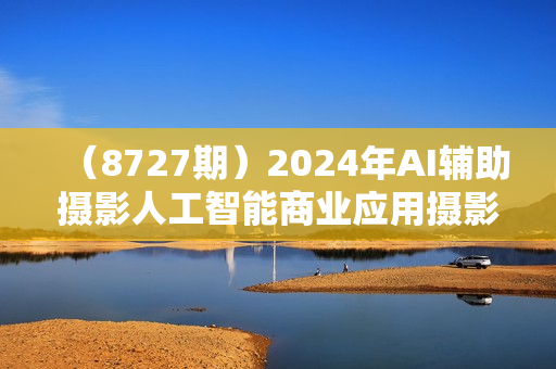 （8727期）2024年AI辅助摄影人工智能商业应用摄影课程（37节课）