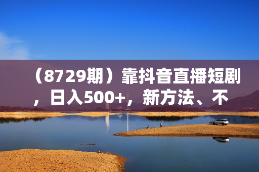 （8729期）靠抖音直播短剧，日入500+，新方法、不提示版权违规
