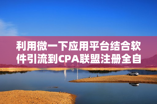 利用微一下应用平台结合软件引流到CPA联盟注册全自动挂机