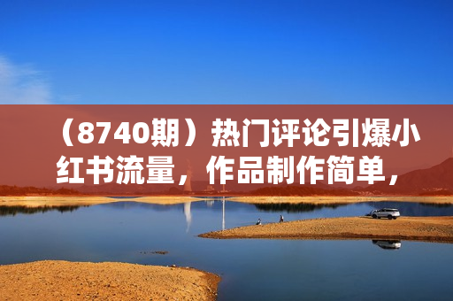 （8740期）热门评论引爆小红书流量，作品制作简单，广告接到手软，月入过万不是梦