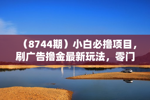 （8744期）小白必撸项目，刷广告撸金最新玩法，零门槛提现，亲测一天最高140