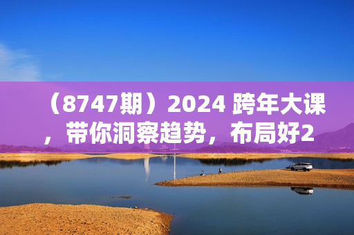 （8747期）2024 跨年大课，带你洞察趋势，布局好2024年，创造无限可能