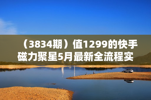 （3834期）值1299的快手磁力聚星5月最新全流程实操教学【揭秘】