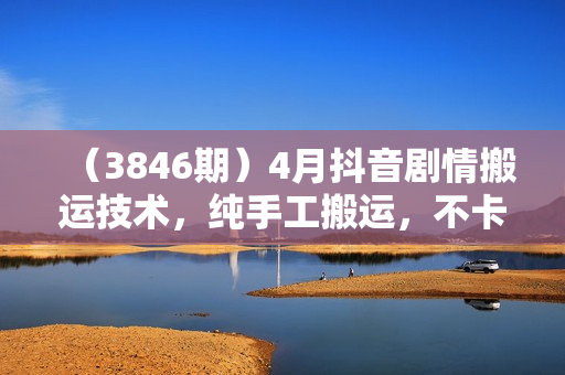 （3846期）4月抖音剧情搬运技术，纯手工搬运，不卡播放【揭秘】