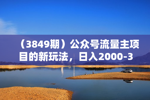 （3849期）公众号流量主项目的新玩法，日入2000-3000，实操教程公开了