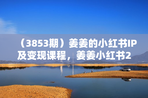 （3853期）姜姜的小红书IP及变现课程，姜姜小红书2024