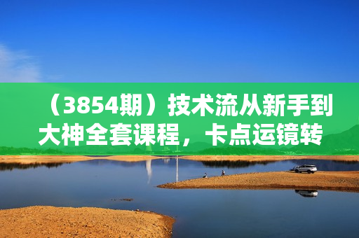 （3854期）技术流从新手到大神全套课程，卡点运镜转场 多视角演示 通俗易懂