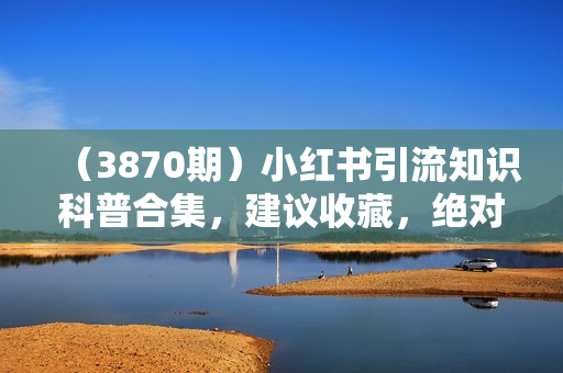 （3870期）小红书引流知识科普合集，建议收藏，绝对干货