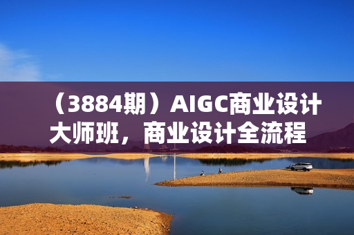 （3884期）AIGC商业设计大师班，商业设计全流程