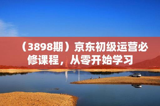 （3898期）京东初级运营必修课程，从零开始学习