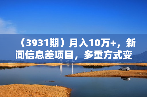 （3931期）月入10万+，新闻信息差项目，多重方式变现，新手可操作【揭秘】