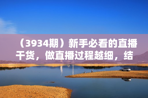 （3934期）新手必看的直播干货，做直播过程越细，结果越大