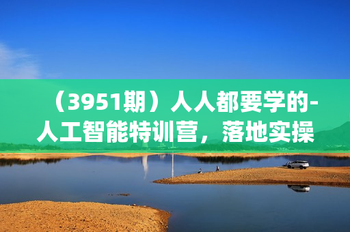 （3951期）人人都要学的-人工智能特训营，落地实操 效率提升 玩转生图(22节课)