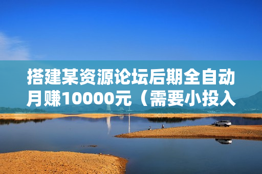 搭建某资源论坛后期全自动月赚10000元（需要小投入，长期赚钱项目）