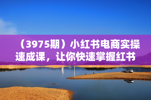 （3975期）小红书电商实操速成课，让你快速掌握红书电商核心技能