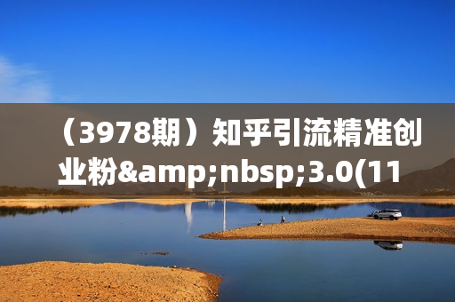（3978期）知乎引流精准创业粉&nbsp;3.0(11节课)，借助AI工具实战，每天获客100+【揭秘】
