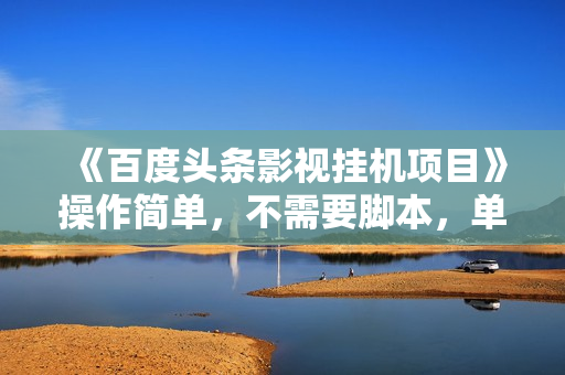 《百度头条影视挂机项目》操作简单，不需要脚本，单机一小时收益4-6元