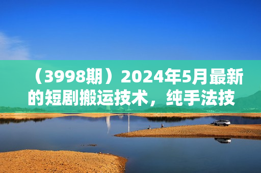 （3998期）2024年5月最新的短剧搬运技术，纯手法技术操作【揭秘】