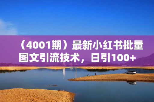（4001期）最新小红书批量图文引流技术，日引100+创业粉【揭秘】