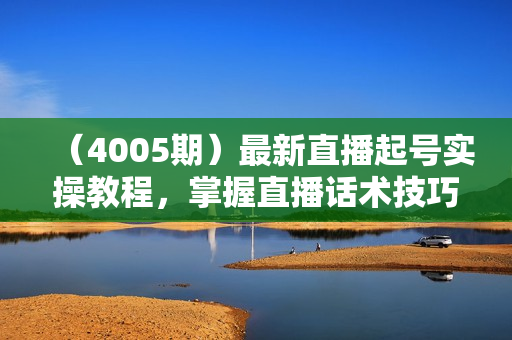 （4005期）最新直播起号实操教程，掌握直播话术技巧，读懂抖音规则